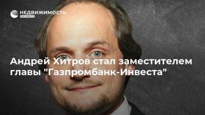 Андрей Хитров стал заместителем главы "Газпромбанк-Инвеста"
