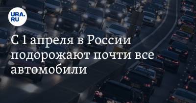 С 1 апреля в России подорожают почти все автомобили