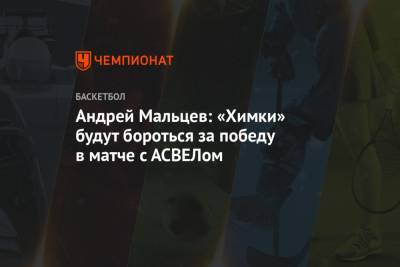 Андрей Мальцев: «Химки» будут бороться за победу в матче с АСВЕЛом