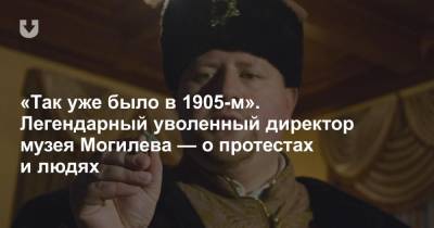«Так уже было в 1905-м». Легендарный уволенный директор музея Могилева — о протестах и людях