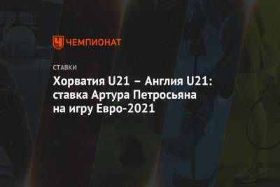 Хорватия U21 – Англия U21: ставка Артура Петросьяна на игру Евро-2021