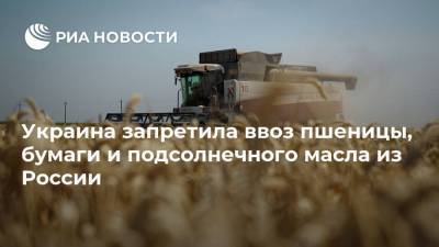 Украина запретила ввоз пшеницы, бумаги и подсолнечного масла из России