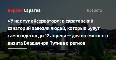 «У нас тут обсерватор»: в саратовский санаторий завезли людей, которые будут там «сидеть» до 12 апреля — дня возможного визита Владимира Путина в регион