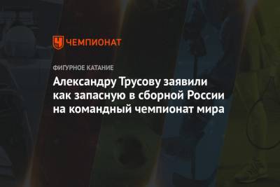 Александру Трусову заявили как запасную в сборной России на командный чемпионат мира