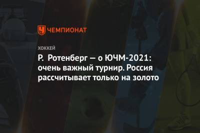 Р. Ротенберг — о ЮЧМ-2021: очень важный турнир. Россия рассчитывает только на золото