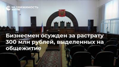 Бизнесмен осужден за растрату 300 млн рублей, выделенных на общежитие