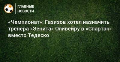 «Чемпионат»: Газизов хотел назначить тренера «Зенита» Оливейру в «Спартак» вместо Тедеско