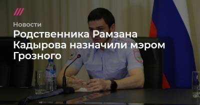 Родственника Рамзана Кадырова назначили мэром Грозного