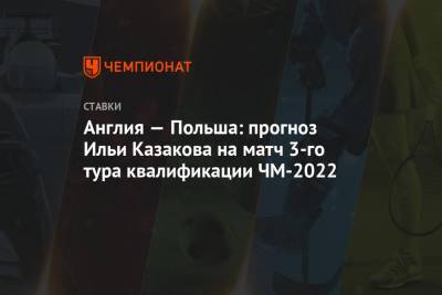 Англия — Польша: прогноз Ильи Казакова на матч 3-го тура квалификации ЧМ-2022