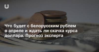 Что будет с белорусским рублем в апреле и ждать ли скачка курса доллара. Прогноз эксперта - news.tut.by