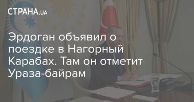 Эрдоган объявил о поездке в Нагорный Карабах. Там он отметит Ураза-байрам