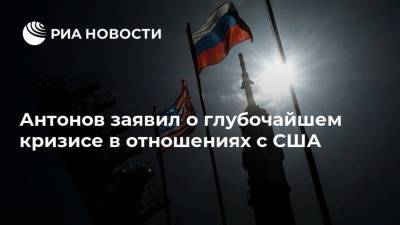 Антонов заявил о глубочайшем кризисе в отношениях с США