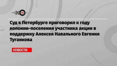 Суд в Петербурге приговорил к году колонии-поселения участника акции в поддержку Алексея Навального Евгения Туганкова