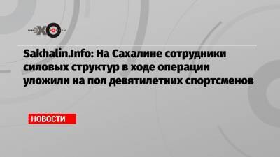 Sakhalin.Info: На Сахалине сотрудники силовых структур в ходе операции уложили на пол девятилетних спортсменов