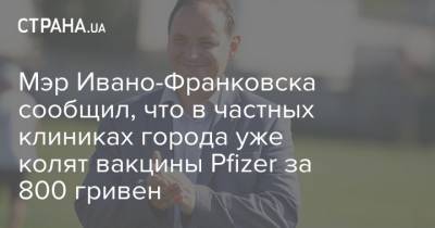 Мэр Ивано-Франковска сообщил, что в частных клиниках города уже колят вакцины Pfizer за 800 гривен