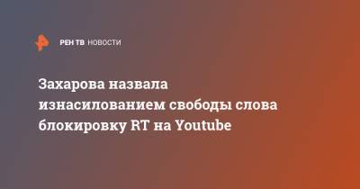 Захарова назвала изнасилованием свободы слова блокировку RT на Youtube