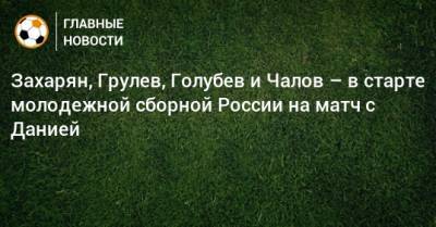 Захарян, Грулев, Голубев и Чалов – в старте молодежной сборной России на матч с Данией