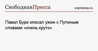 Павел Буре описал ужин с Путиным словами «очень круто»