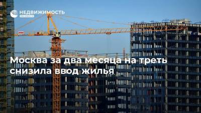 Москва за два месяца на треть снизила ввод жилья