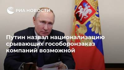 Путин назвал национализацию срывающих гособоронзаказ компаний возможной