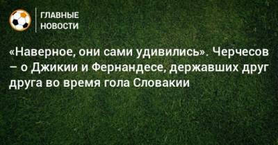 «Наверное, они сами удивились». Черчесов – о Джикии и Фернандесе, державших друг друга во время гола Словакии