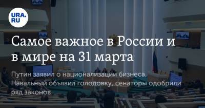 Самое важное в России и в мире на 31 марта. Путин заявил о национализации бизнеса, Навальный объявил голодовку, сенаторы одобрили ряд законов