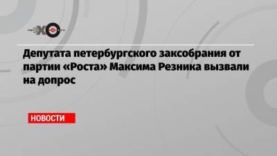 Депутата петербургского заксобрания от партии «Роста» Максима Резника вызвали на допрос
