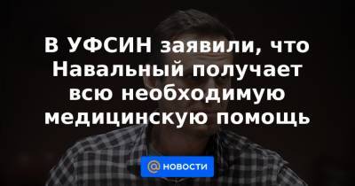 В УФСИН заявили, что Навальный получает всю необходимую медицинскую помощь