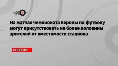 На матчах чемпионата Европы по футболу могут присутствовать не более половины зрителей от вместимости стадиона