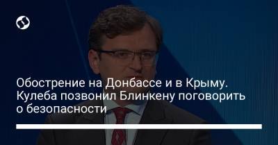 Обострение на Донбассе и в Крыму. Кулеба позвонил Блинкену поговорить о безопасности