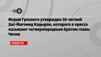 Мэром Грозного утвержден 30-летний Хас-Магомед Кадыров, которого в прессе называют четвероюродным братом главы Чечни