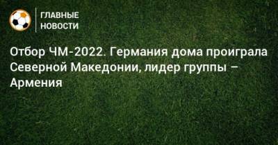 Отбор ЧМ-2022. Германия дома проиграла Северной Македонии, лидер группы – Армения
