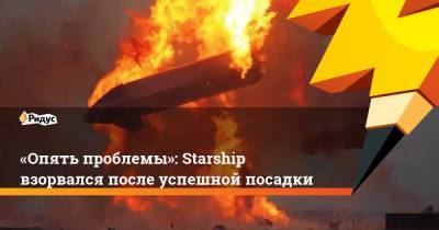 «Опять проблемы»: Starship взорвался после успешной посадки
