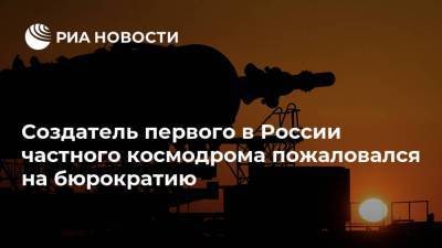 Создатель первого в России частного космодрома пожаловался на бюрократию