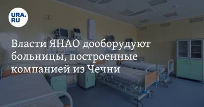 Власти ЯНАО дооборудуют больницы, построенные компанией из Чечни