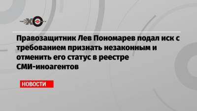 Правозащитник Лев Пономарев подал иск с требованием признать незаконным и отменить его статус в реестре СМИ-иноагентов