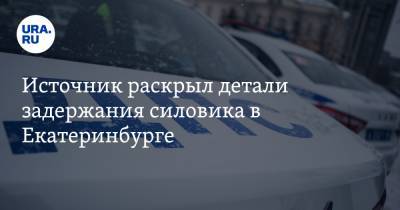 Источник раскрыл детали задержания силовика в Екатеринбурге