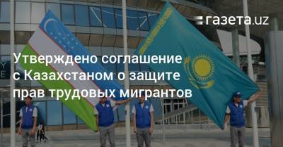 Утверждено соглашение с Казахстаном о защите прав трудовых мигрантов