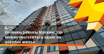 Названы районы Москвы, где можно обогатиться вдвое на покупке жилья