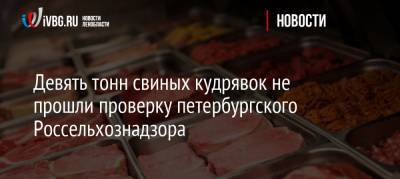 Девять тонн свиных кудрявок не прошли проверку петербургского Россельхознадзора