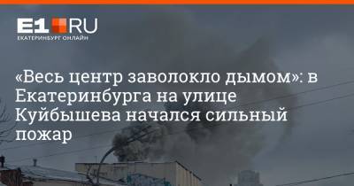 «Весь центр заволокло дымом»: в Екатеринбурга на улице Куйбышева начался сильный пожар