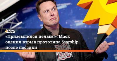 «Приземлился целым!»: Маск оценил взрыв прототипа Starship после посадки