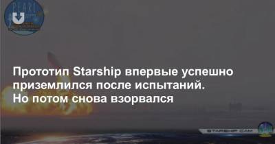 Прототип Starship впервые успешно приземлился после испытаний. Но потом снова взорвался
