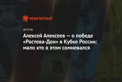 Алексей Алексеев — о победе «Ростова-Дон» в Кубке России: мало кто в этом сомневался