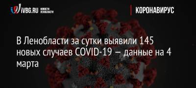 В Ленобласти за сутки выявили 145 новых случаев COVID-19 — данные на 4 марта
