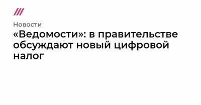 «Ведомости»: в правительстве обсуждают новый цифровой налог