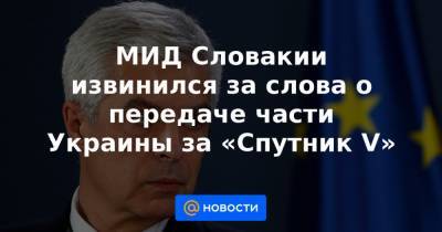 МИД Словакии извинился за слова о передаче части Украины за «Спутник V»