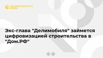 Экс-глава "Делимобиля" займется цифровизацией строительства в "Дом.РФ"