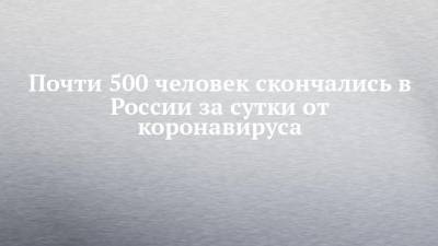 Почти 500 человек скончались в России за сутки от коронавируса