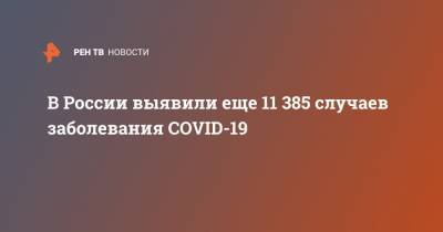 В России выявили еще 11 385 случаев заболевания COVID-19